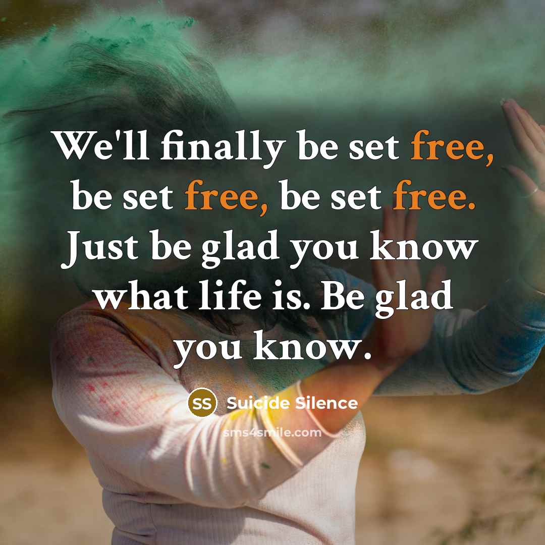 “We'll finally be set free, be set free, be set free. Just be glad you know what life is. Be glad you know.” quote by Suicide Silence