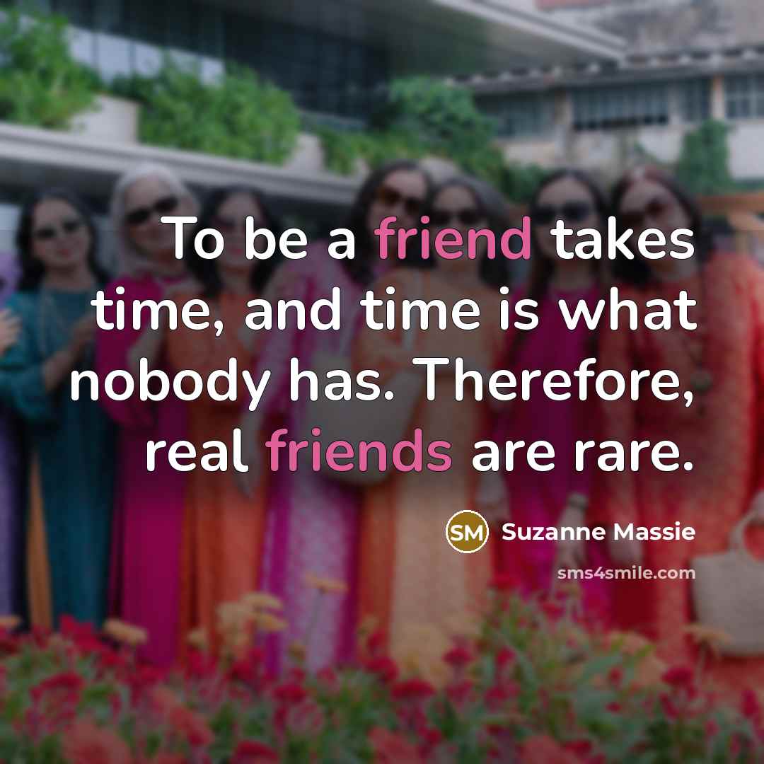 “To be a friend takes time, and time is what nobody has. Therefore, real friends are rare.” quote by Suzanne Massie