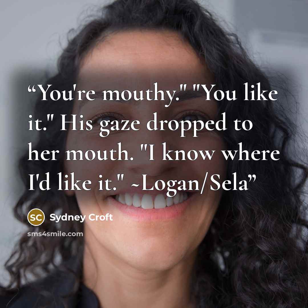 “You're mouthy." "You like it." His gaze dropped to her mouth. "I know where I'd like it." ~Logan/Sela” quote by Sydney Croft