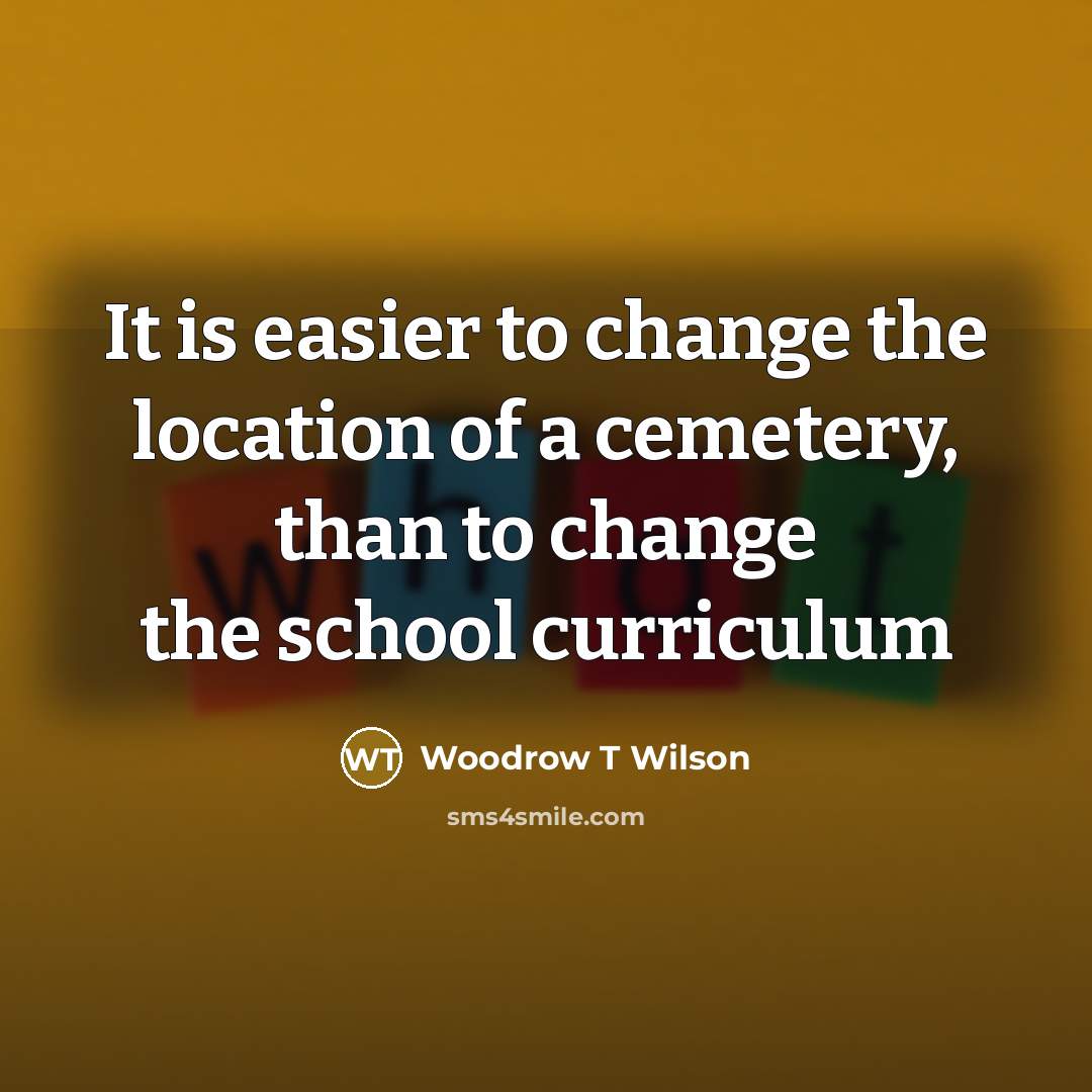 “It is easier to change the location of a cemetery,…” quote by Woodrow T Wilson