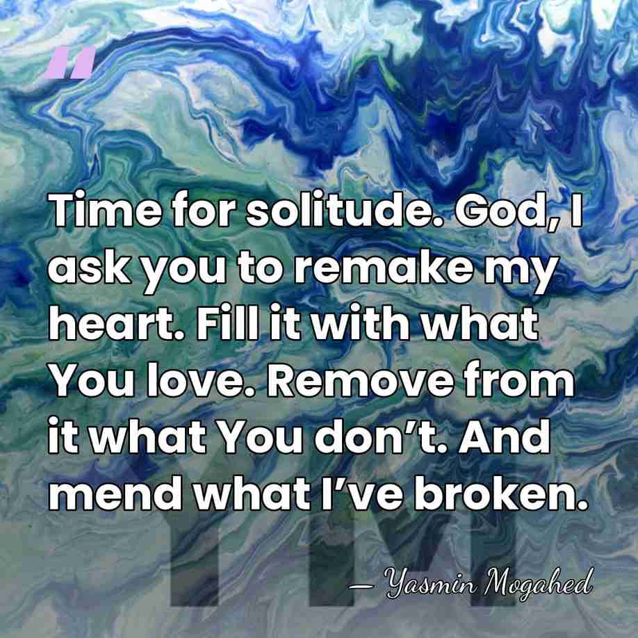 Time for solitude. God, I ask you to remake my heart. Fill&hellip; - Yasmin Mogahed