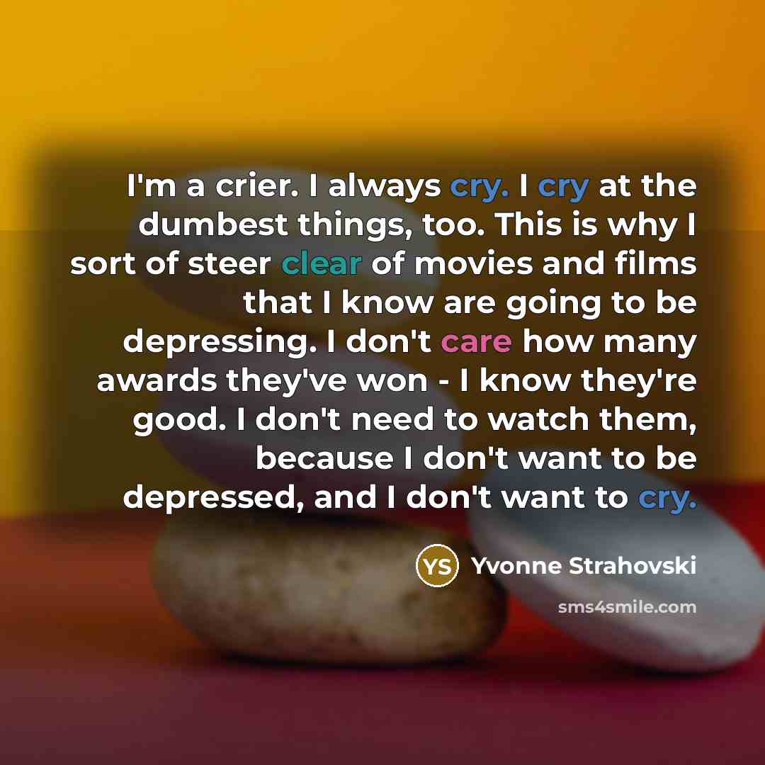 “I'm a crier. I always cry. I cry at the dumbest things, too. This is why I sort of steer clear of movies and films that I know are going to be depressing. I don't care how many awards they've won - I know they're good. I don't need to watch them, because I don't want to be depressed, and I don't…” quote by Yvonne Strahovski