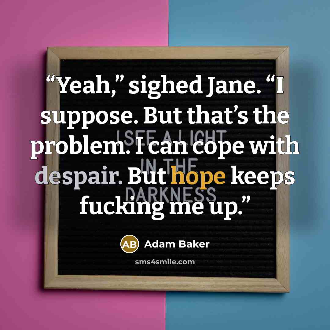 “Yeah,” sighed Jane. “I suppose. But that’s the problem. I can cope with despair. But hope keeps fucking me up.” quote by Adam Baker