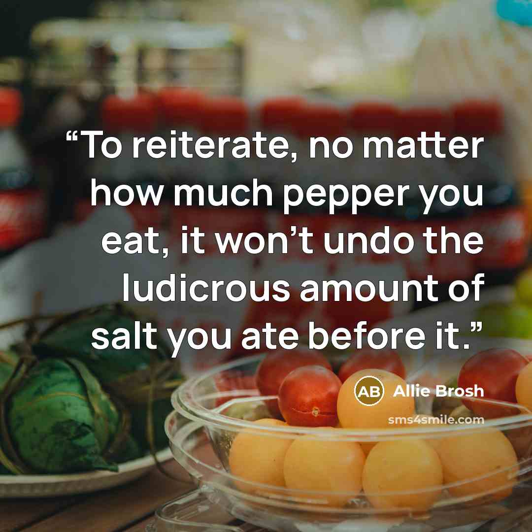 “To reiterate, no matter how much pepper you eat, it won’t undo the ludicrous amount of salt you ate before it.” quote by Allie Brosh