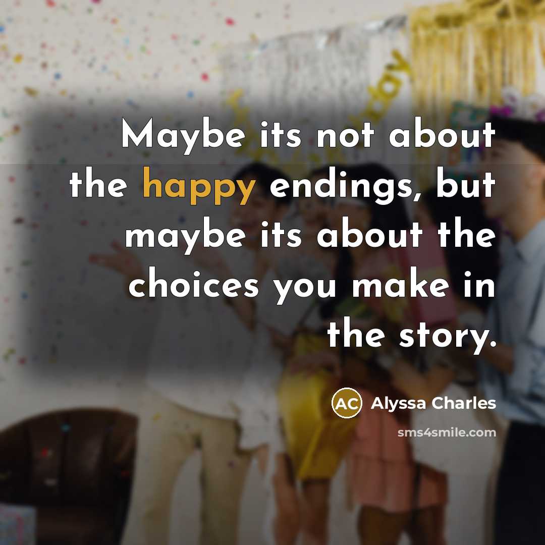 “Maybe its not about the happy endings, but maybe its about the choices you make in the story.” quote by Alyssa Charles