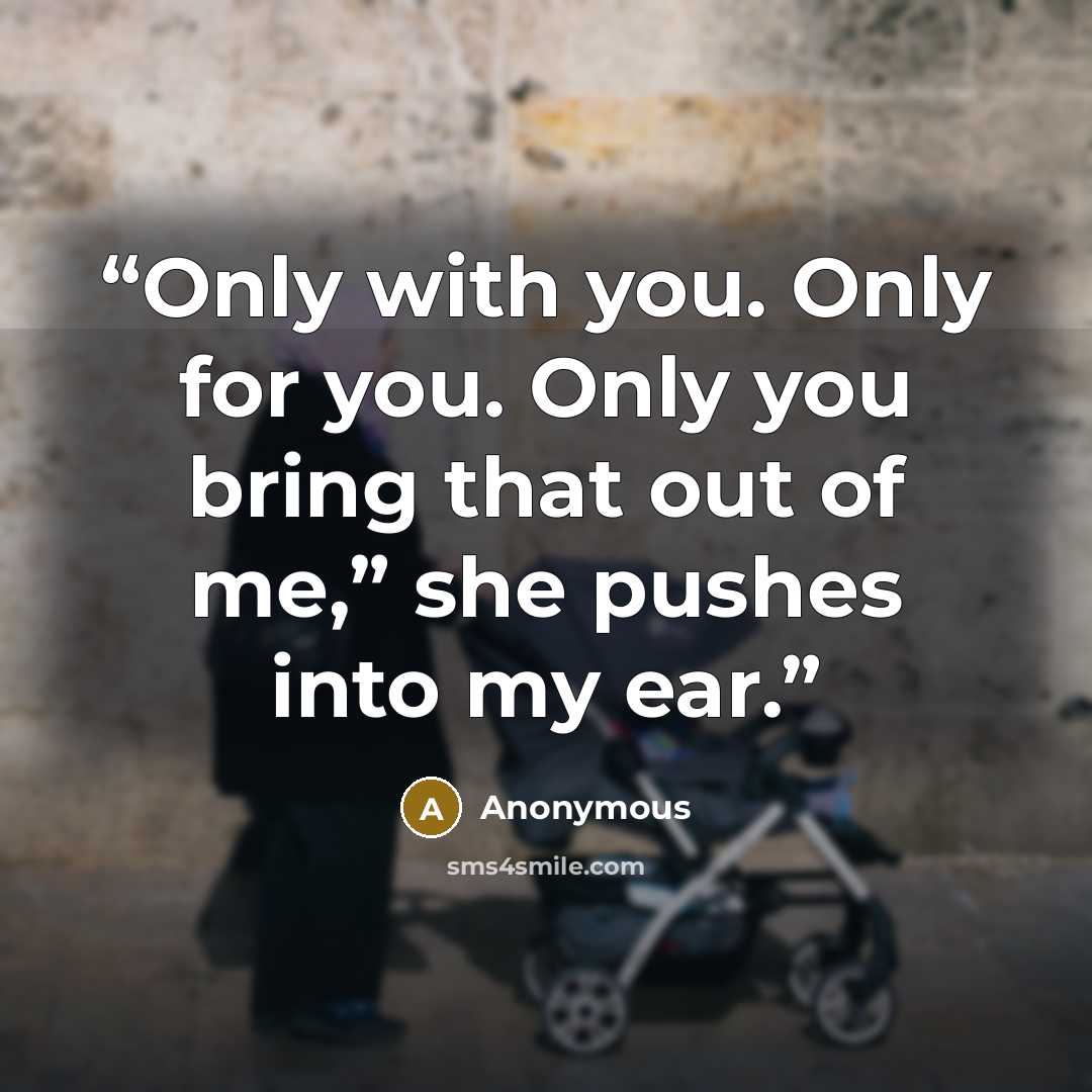 “Only with you. Only for you. Only you bring that out of me,” she pushes into my ear.” quote by Anonymous
