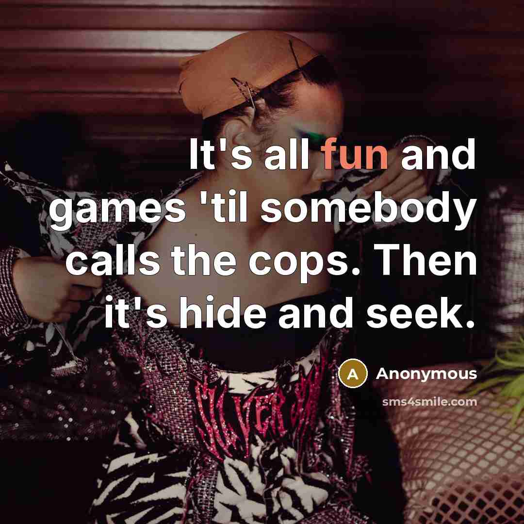 “It's all fun and games 'til somebody calls the cops. Then it's hide and seek.” quote by Anonymous