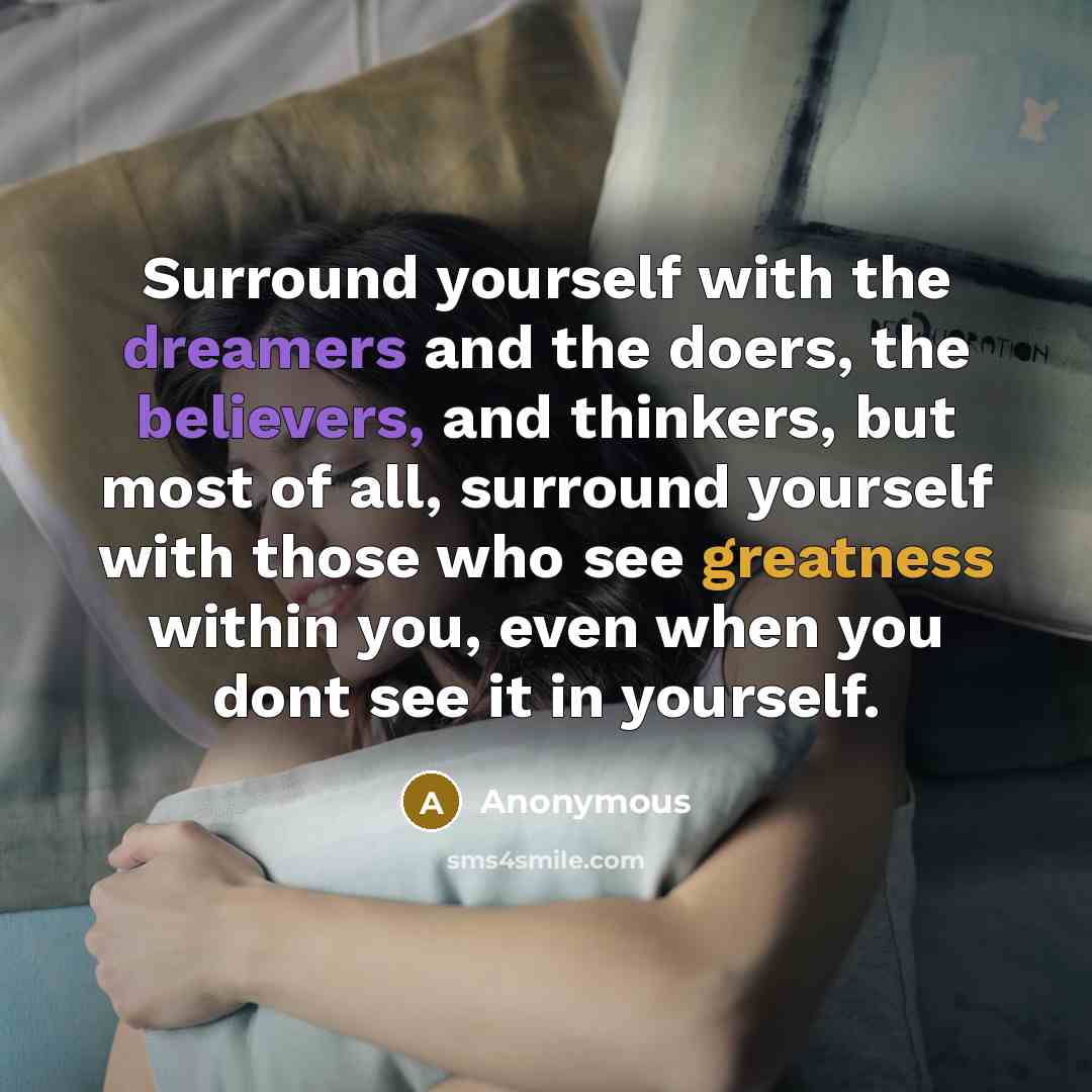 “Surround yourself with the dreamers and the doers, the believers, and thinkers, but most of all, surround yourself with those who see greatness within you, even when you dont see it in yourself.” quote by Anonymous