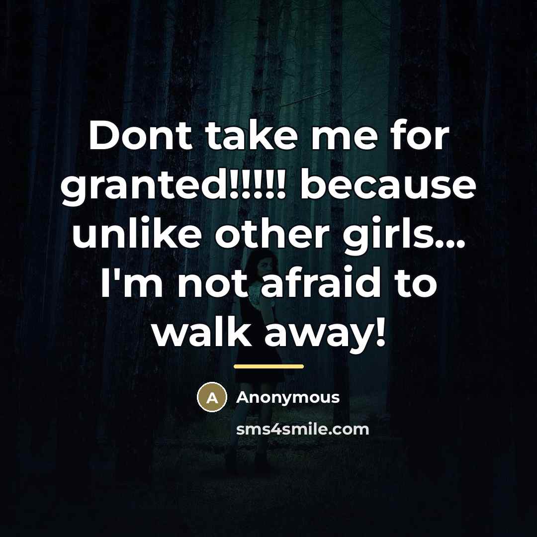 “Dont take me for granted!!!!! because unlike other girls... I'm not afraid to walk away!” quote by Anonymous