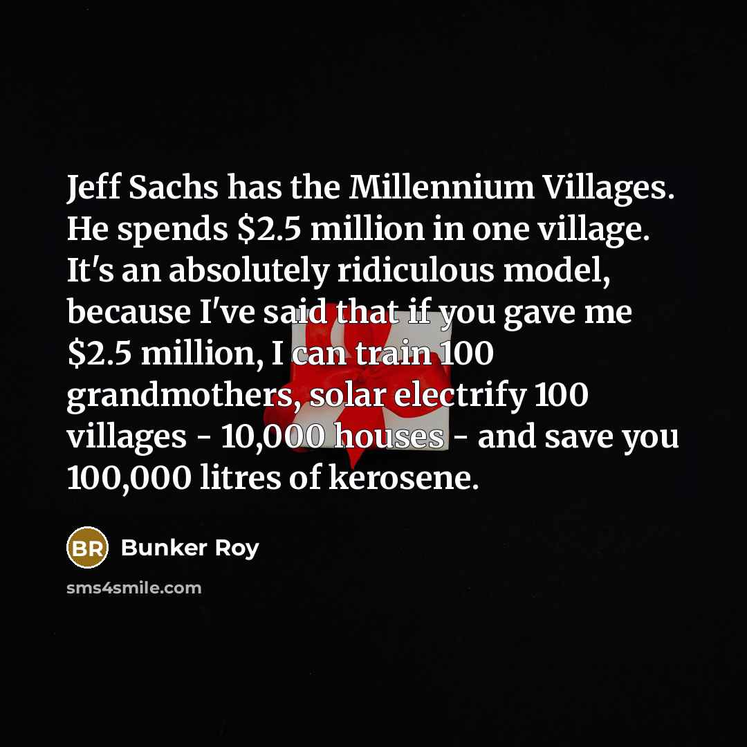 “Jeff Sachs has the Millennium Villages. He spends $2.5 million…” quote by Bunker Roy