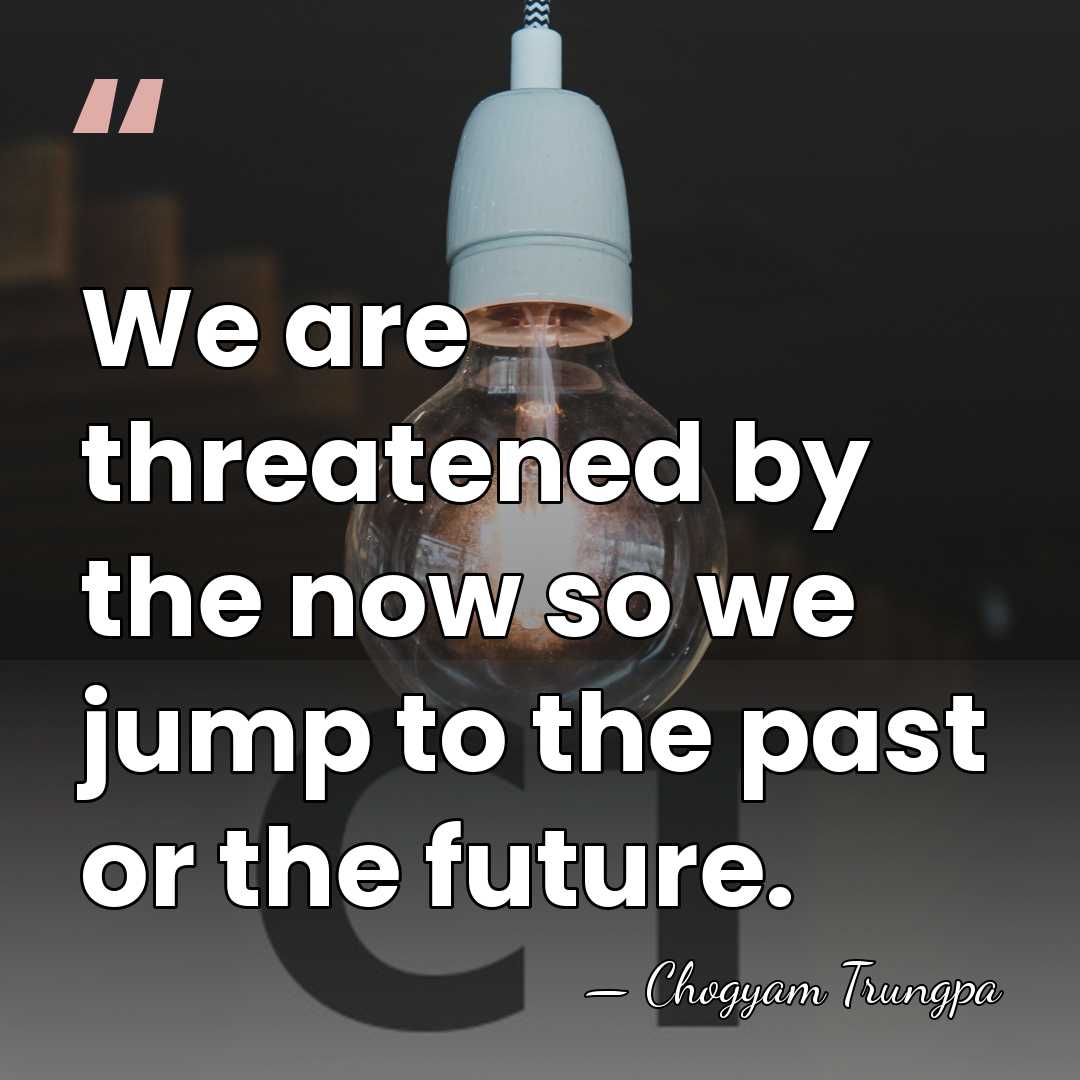 We are threatened by the now so we jump to the past&hellip; - Chogyam Trungpa