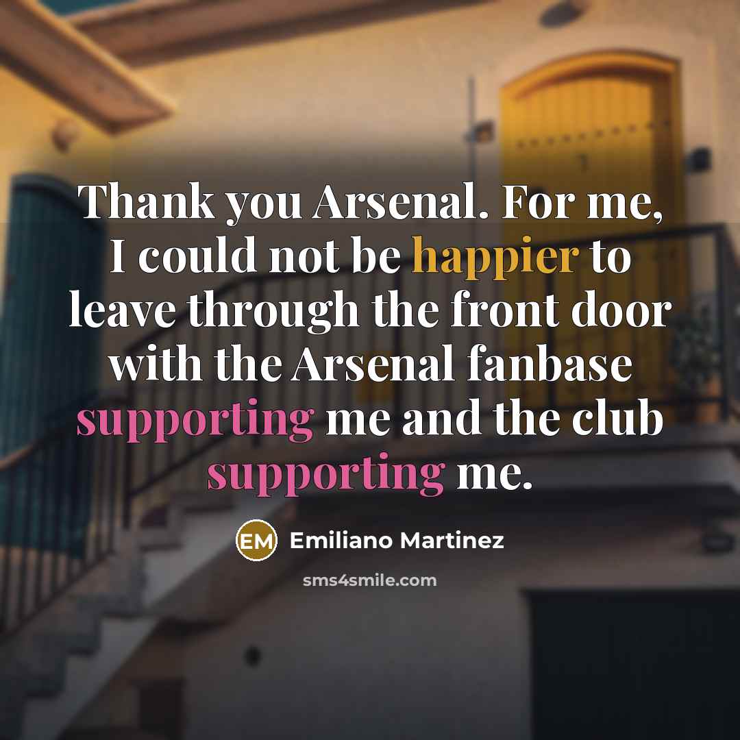 “Thank you Arsenal. For me, I could not be happier to leave through the front door with the Arsenal fanbase supporting me and the club supporting me.” quote by Emiliano Martinez
