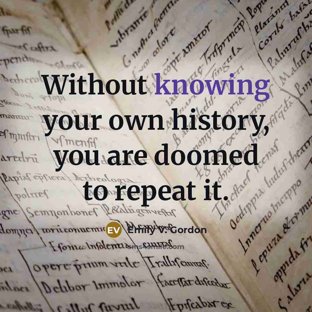 “Without knowing your own history, you are doomed to repeat…” quote by Emily V. Gordon