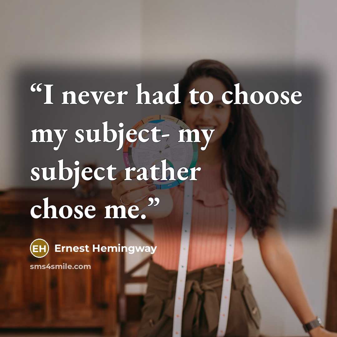 “I never had to choose my subject- my subject rather chose me.” quote by Ernest Hemingway