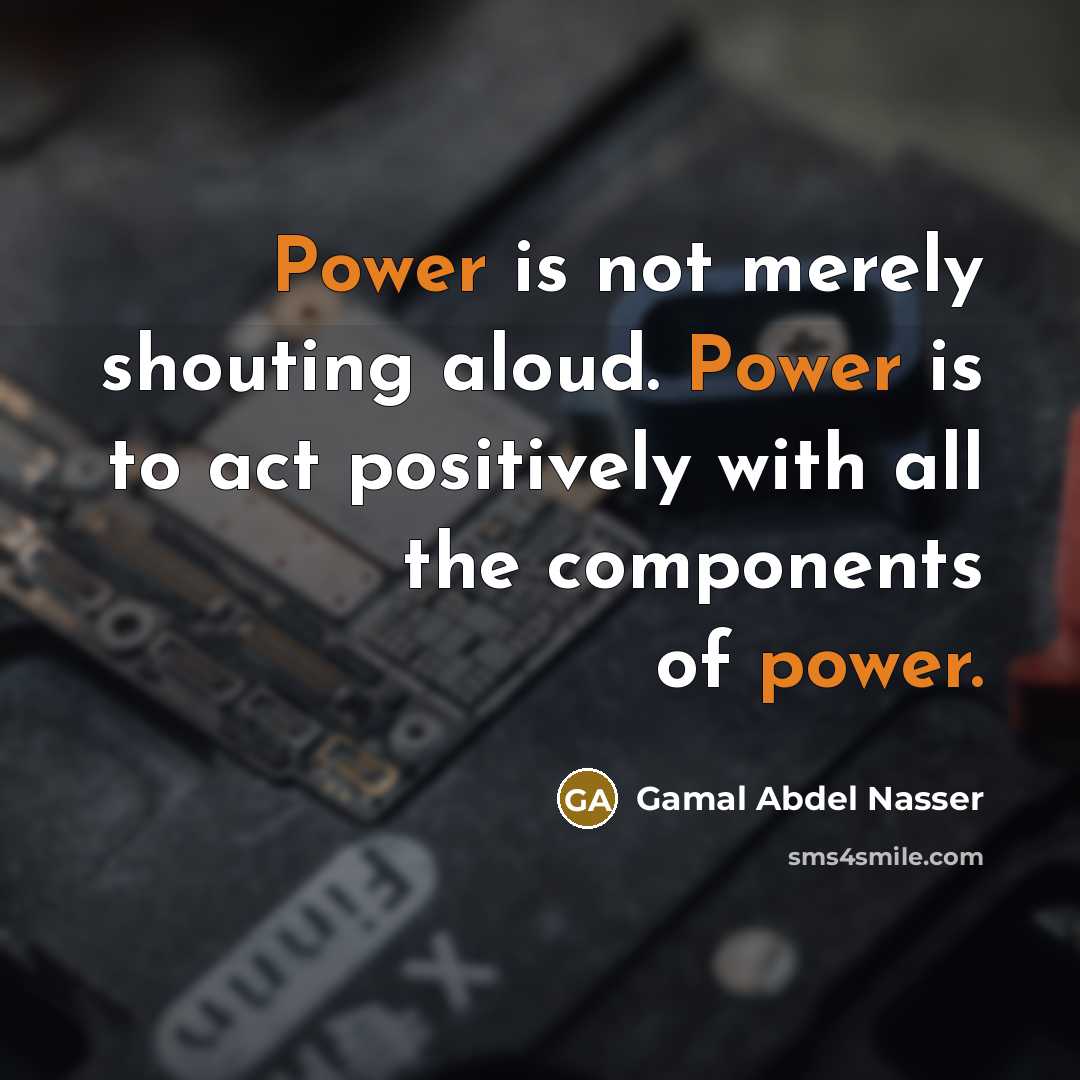 “Power is not merely shouting aloud. Power is to act…” quote by Gamal Abdel Nasser