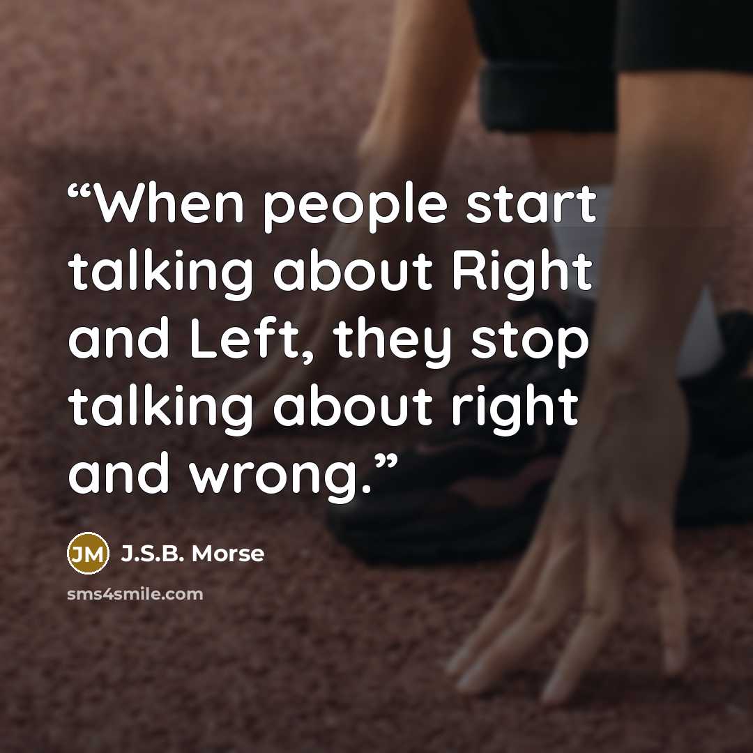 “When people start talking about Right and Left, they stop talking about right and wrong.” quote by J.S.B. Morse