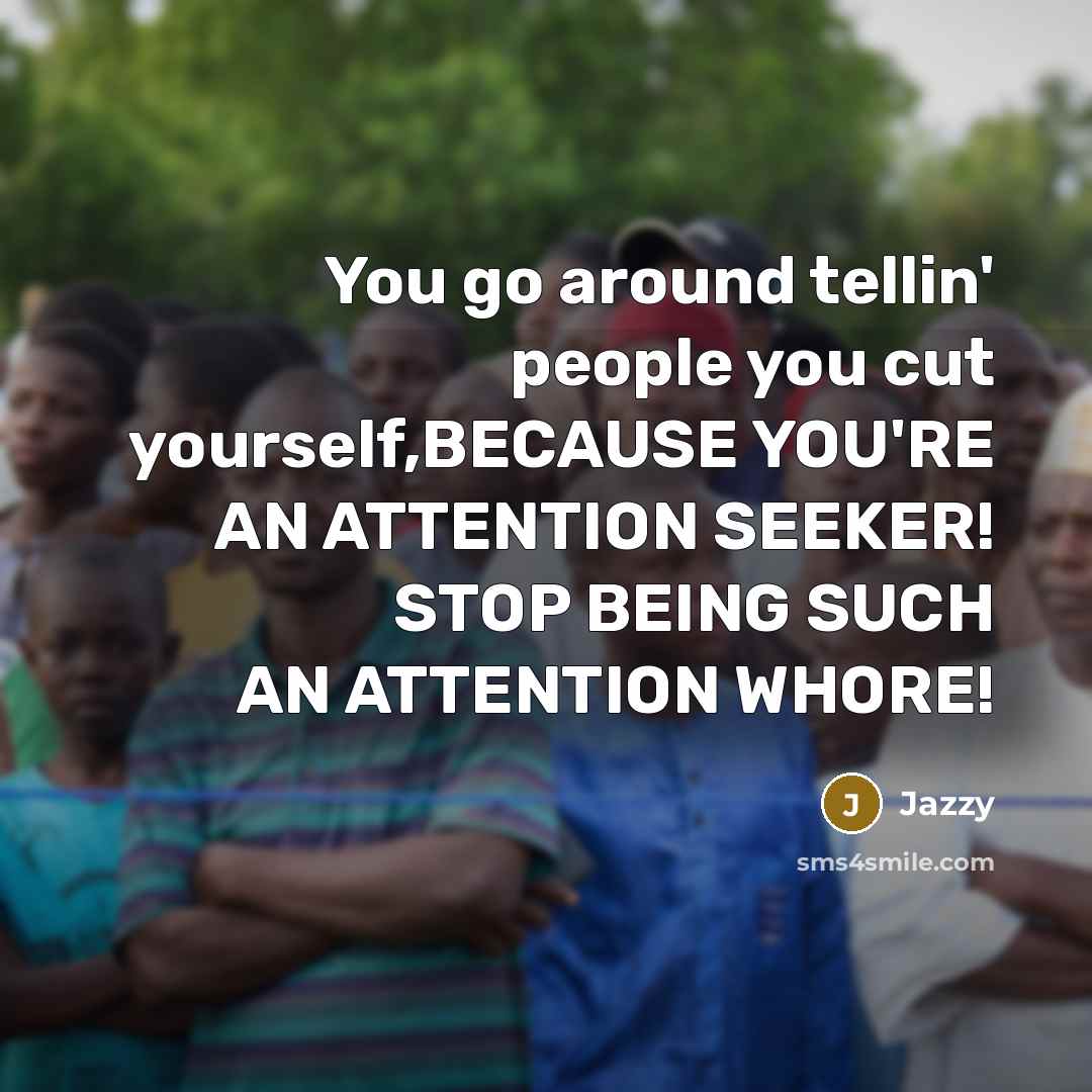 “You go around tellin' people you cut yourself,BECAUSE YOU'RE AN ATTENTION SEEKER! STOP BEING SUCH AN ATTENTION WHORE!” quote by Jazzy