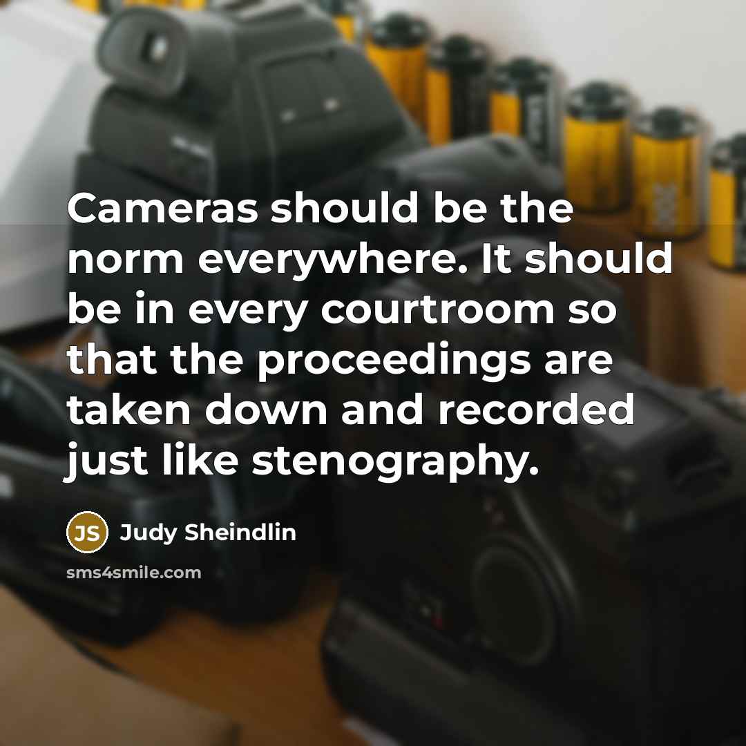 “Cameras should be the norm everywhere. It should be in every courtroom so that the proceedings are taken down and recorded just like stenography.” quote by Judy Sheindlin
