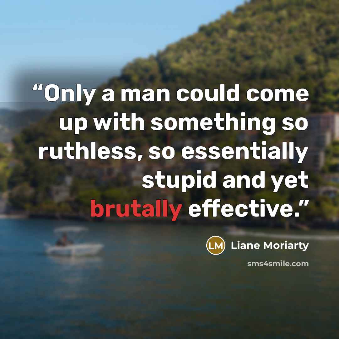 “Only a man could come up with something so ruthless, so essentially stupid and yet brutally effective.” quote by Liane Moriarty