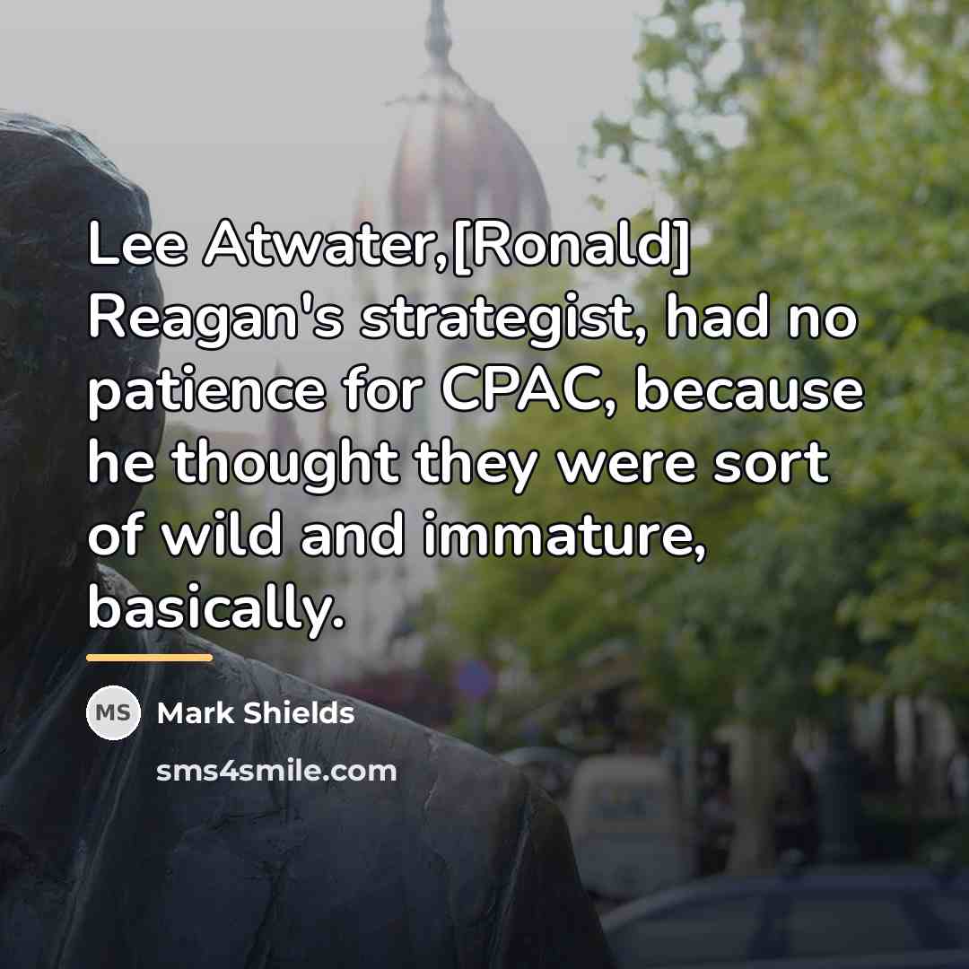 “Lee Atwater,[Ronald] Reagan's strategist, had no patience for CPAC, because…” quote by Mark Shields