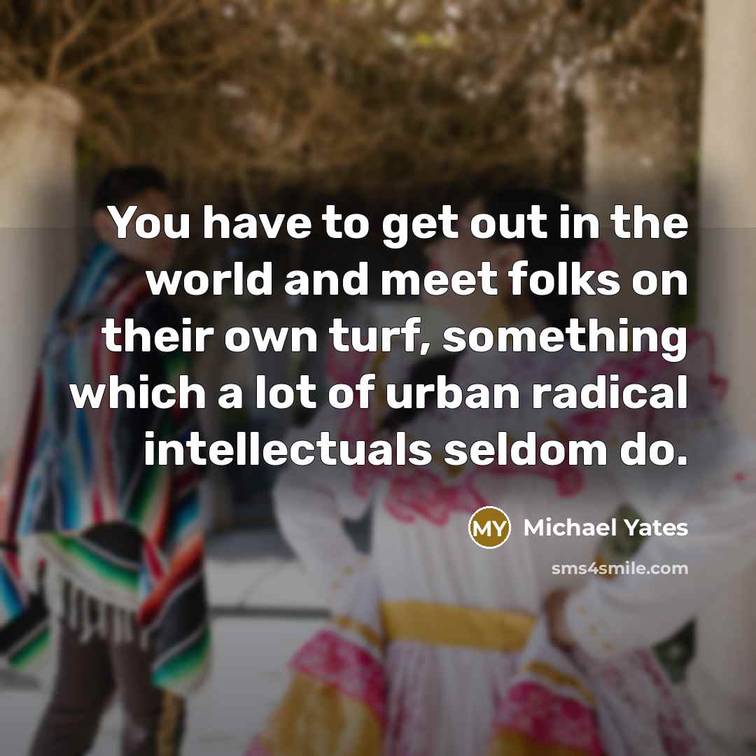 “You have to get out in the world and meet…” quote by Michael Yates