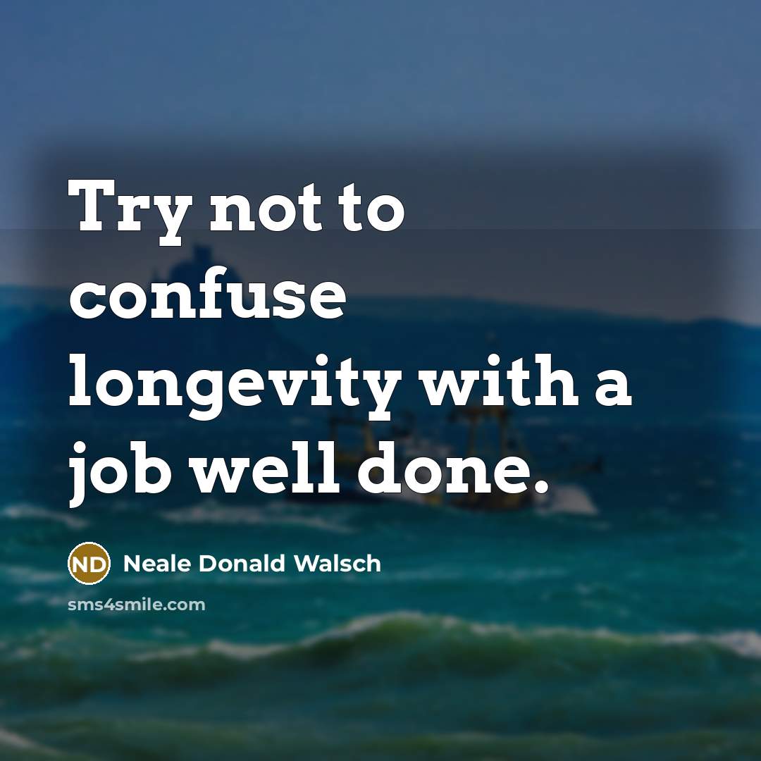 “Try not to confuse longevity with a job well done.…” quote by Neale Donald Walsch