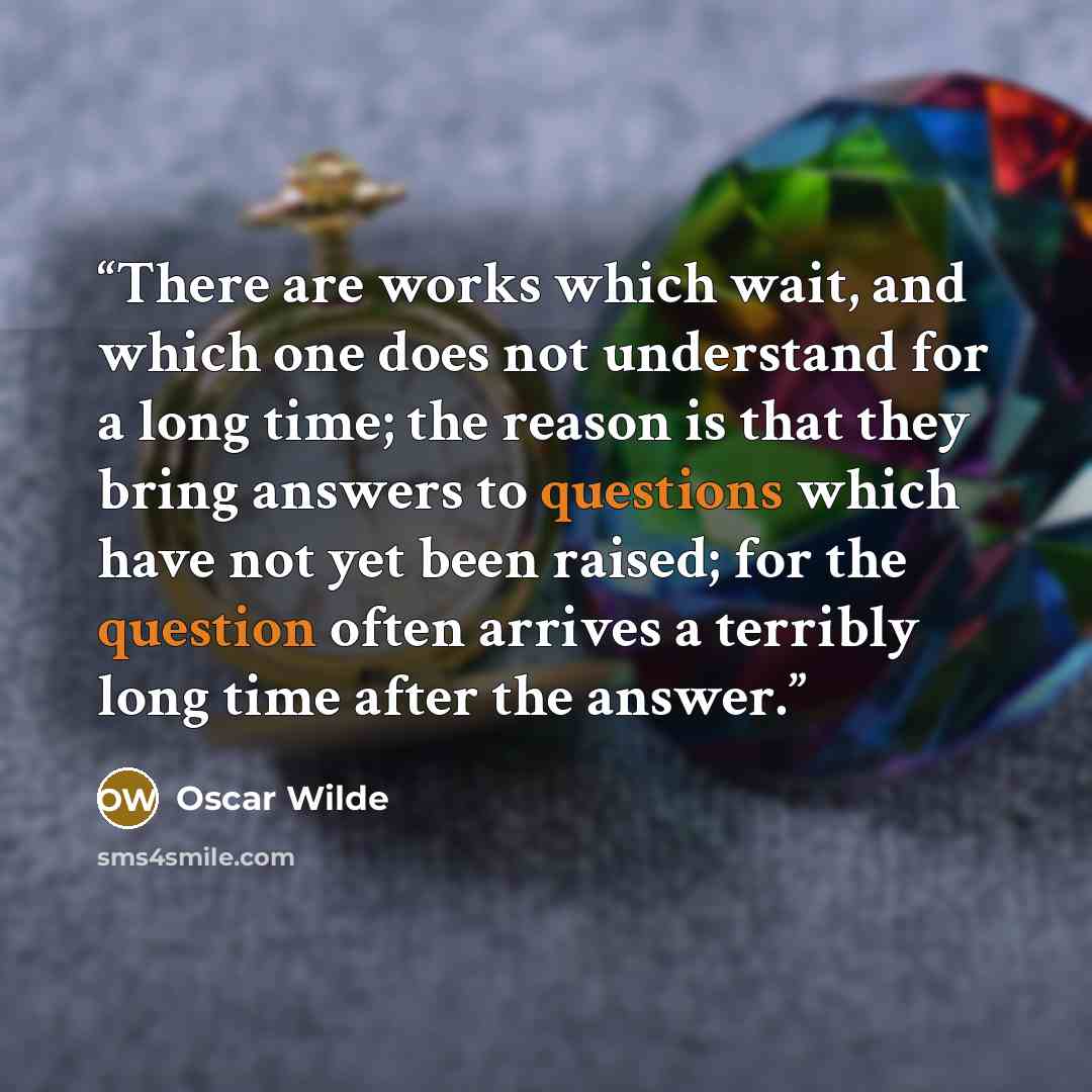 “There are works which wait, and which one does not understand for a long time; the reason is that they bring answers to questions which have not yet been raised; for the question often arrives a terribly long time after the answer.” quote by Oscar Wilde