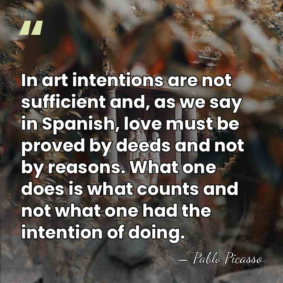 In art intentions are not sufficient and, as we say in Spanish,&hellip; - Pablo Picasso