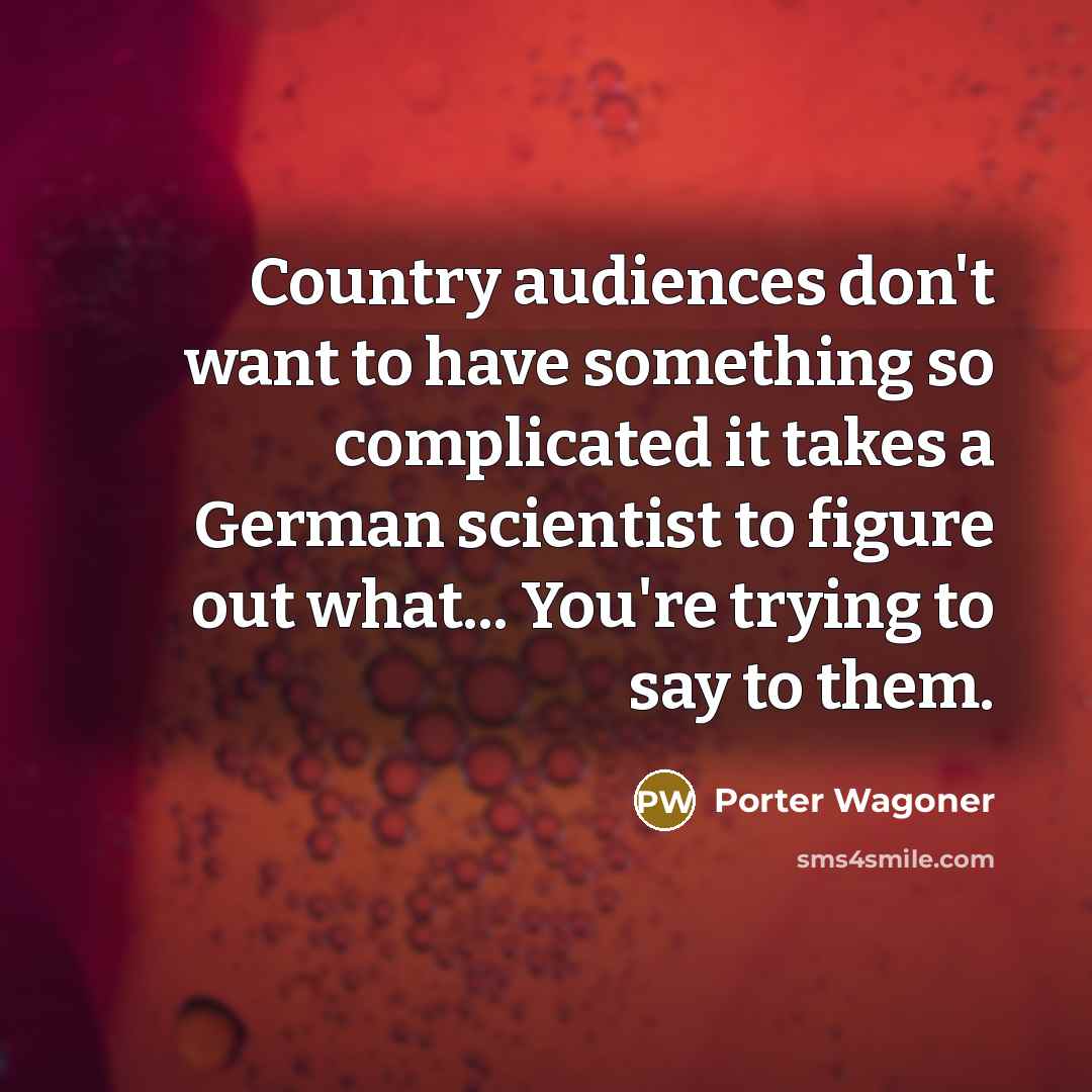“Country audiences don't want to have something so complicated it takes a German scientist to figure out what... You're trying to say to them.” quote by Porter Wagoner