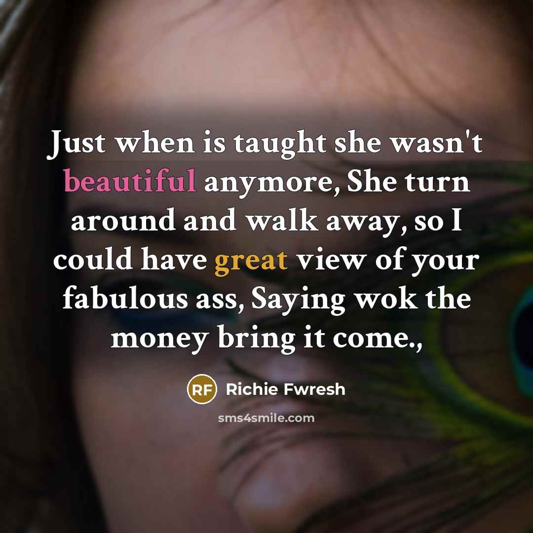 “Just when is taught she wasn't beautiful anymore, She turn around and walk away, so I could have great view of your fabulous ass, Saying wok the money bring it come.,” quote by Richie Fwresh