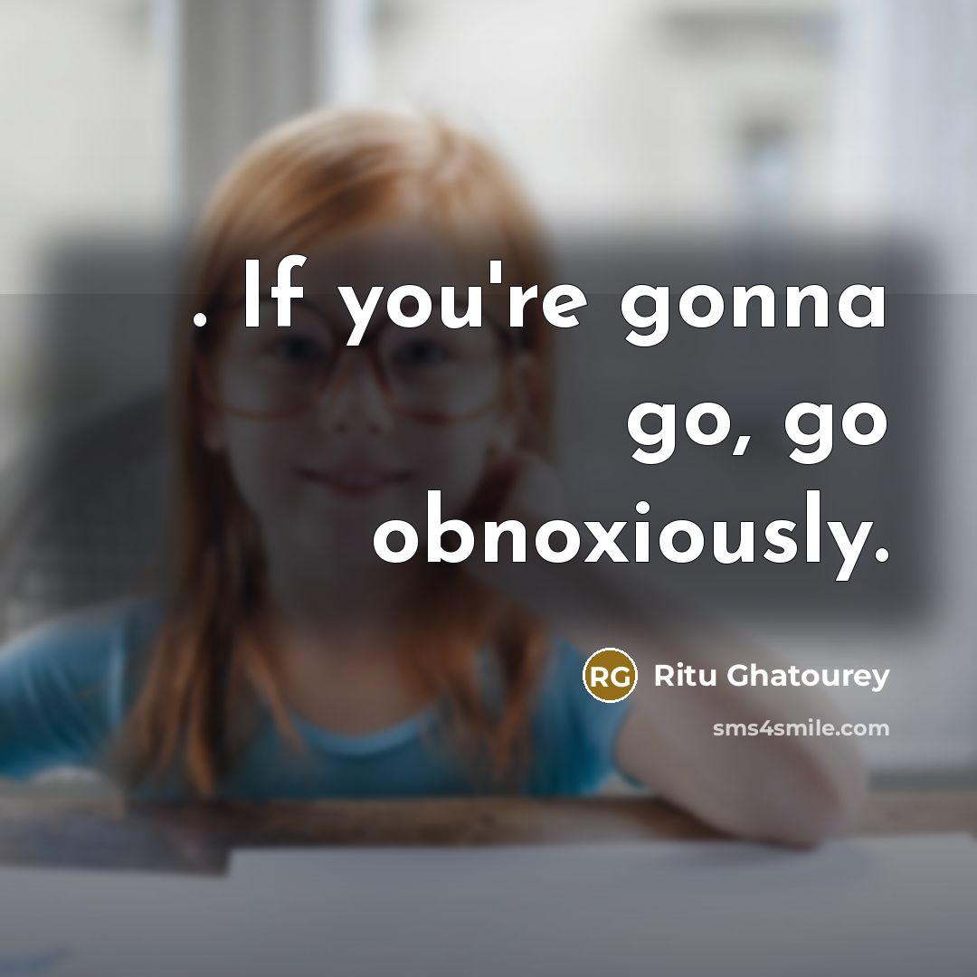 “. If you're gonna go, go obnoxiously.…” quote by Ritu Ghatourey