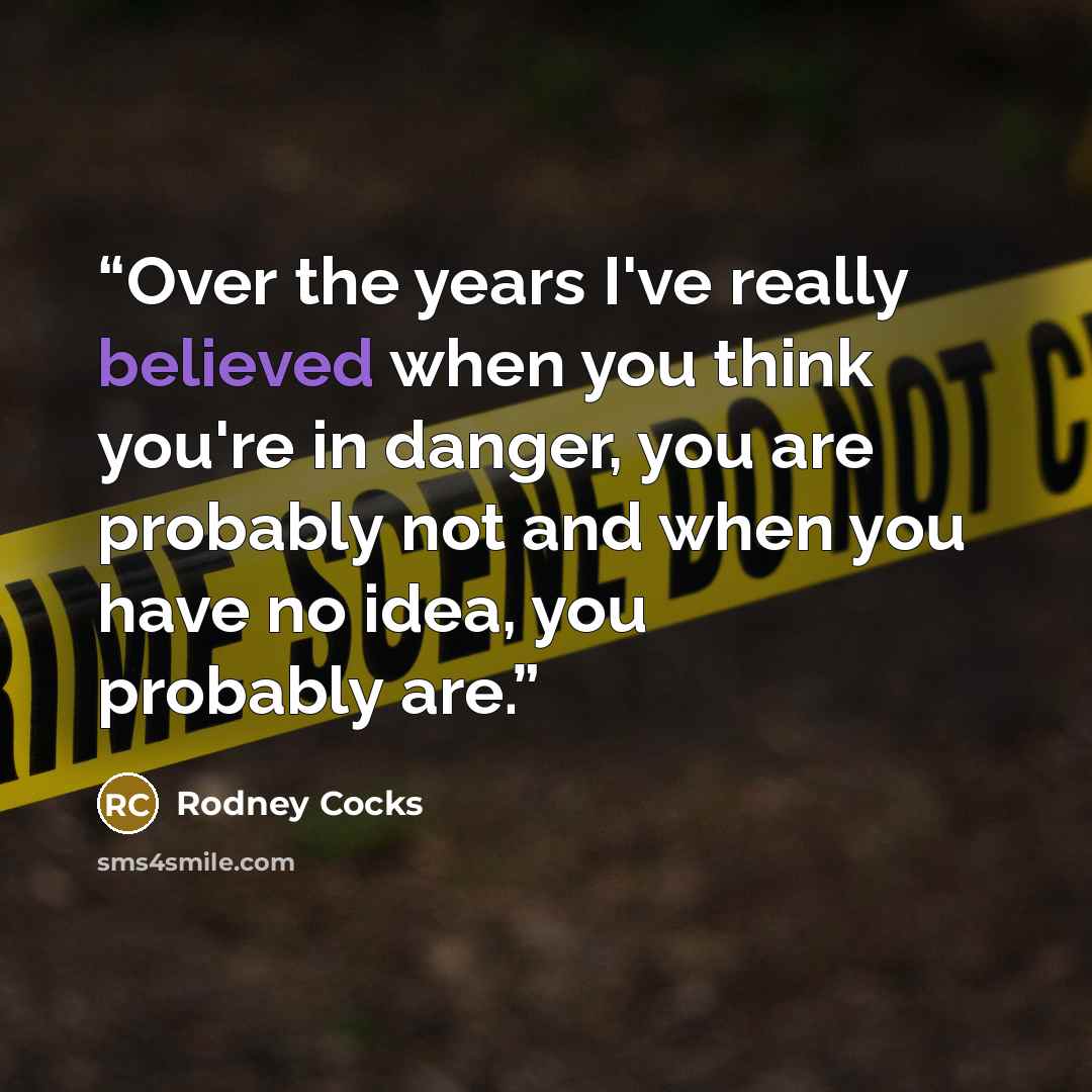 “Over the years I've really believed when you think you're in danger, you are probably not and when you have no idea, you probably are.” quote by Rodney Cocks