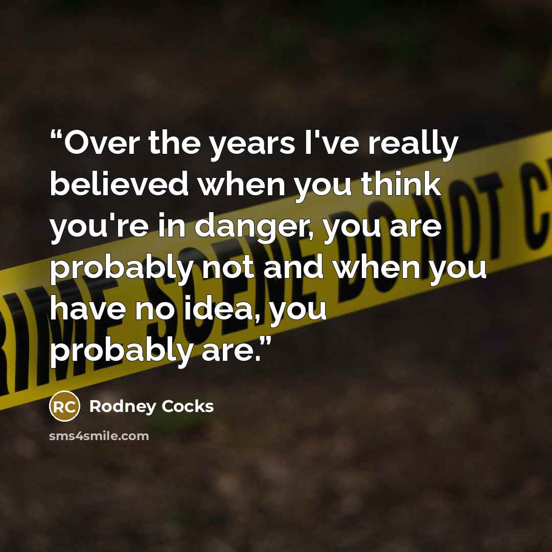“Over the years I've really believed when you think you're in danger, you are probably not and when you have no idea, you probably are.” quote by Rodney Cocks