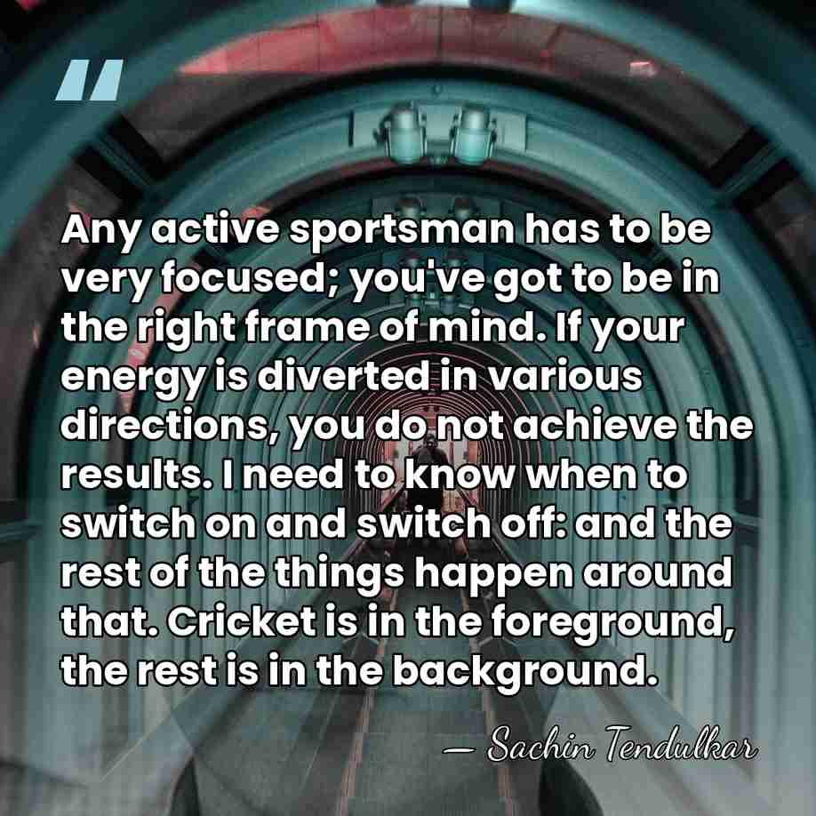Any active sportsman has to be very focused; you've got to be&hellip; - Sachin Tendulkar