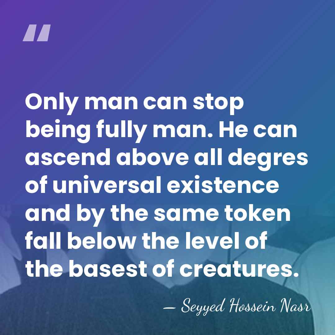 Only man can stop being fully man. He can ascend above all&hellip; - Seyyed Hossein Nasr