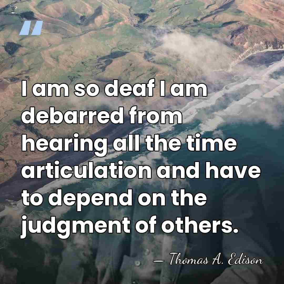 I am so deaf I am debarred from hearing all the time&hellip; - Thomas Edison