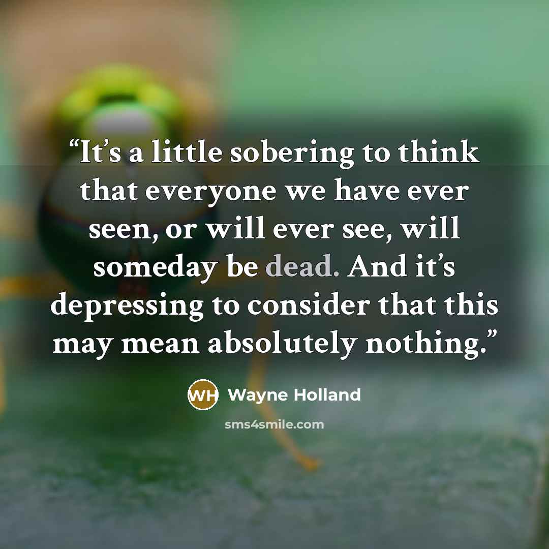 “It’s a little sobering to think that everyone we have ever seen, or will ever see, will someday be dead. And it’s depressing to consider that this may mean absolutely nothing.” quote by Wayne Holland