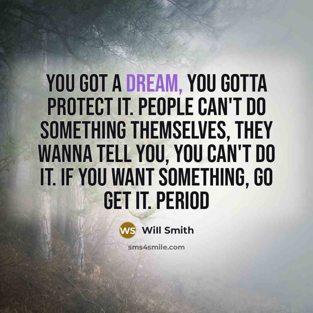 “You got a dream, you gotta protect it. People can't do something themselves, they wanna tell you, you can't do it. If you want something, go get it. Period” quote by WiIl Smith