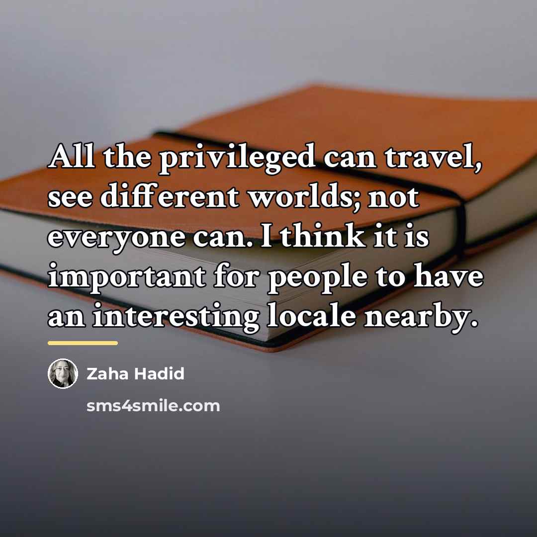 “All the privileged can travel, see different worlds; not everyone…” quote by Zaha Hadid