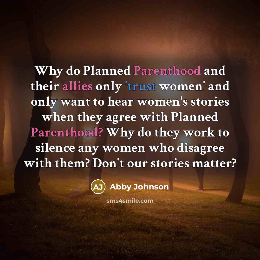 “Why do Planned Parenthood and their allies only 'trust women' and only want to hear women's stories when they agree with Planned Parenthood? Why do they work to silence any women who disagree with them? Don't our stories matter?” quote by Abby Johnson