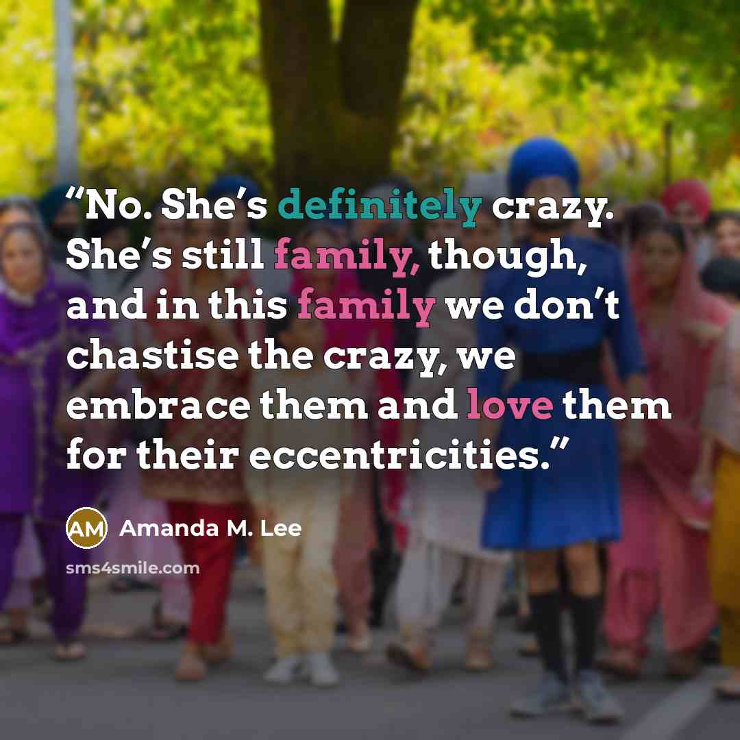 “No. She’s definitely crazy. She’s still family, though, and in this family we don’t chastise the crazy, we embrace them and love them for their eccentricities.” quote by Amanda M. Lee