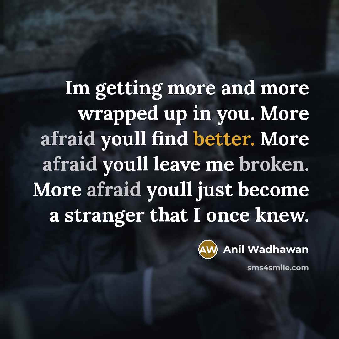 “Im getting more and more wrapped up in you. More afraid youll find better. More afraid youll leave me broken. More afraid youll just become a stranger that I once knew.” quote by Anil Wadhawan