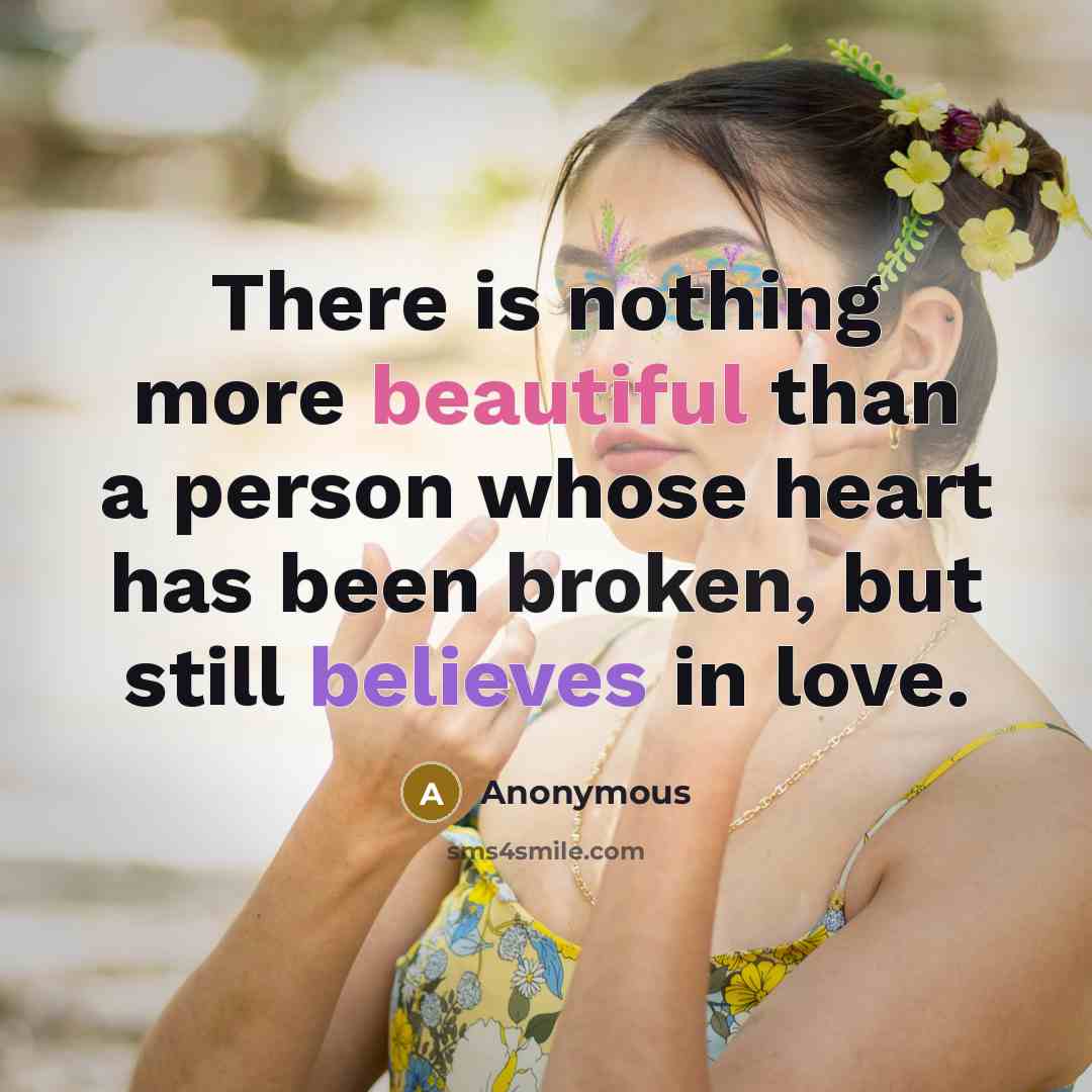 “There is nothing more beautiful than a person whose heart has been broken, but still believes in love.” quote by Anonymous