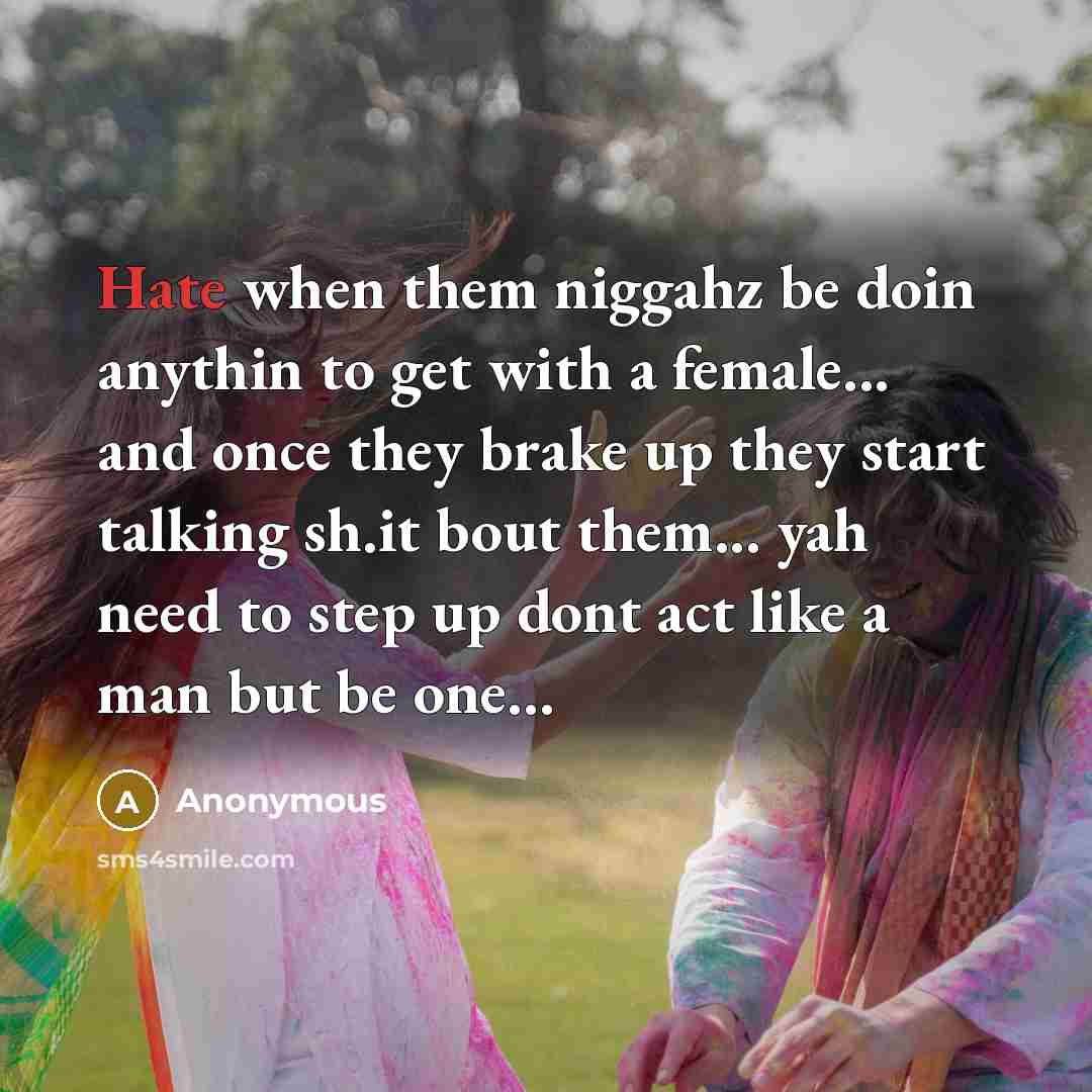 “Hate when them niggahz be doin anythin to get with a female... and once they brake up they start talking sh.it bout them... yah need to step up dont act like a man but be one...” quote by Anonymous
