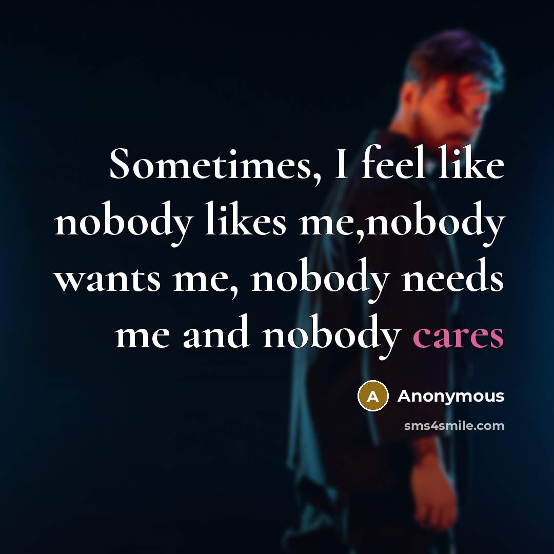 “Sometimes, I feel like nobody likes me,nobody wants me, nobody needs me and nobody cares” quote by Anonymous