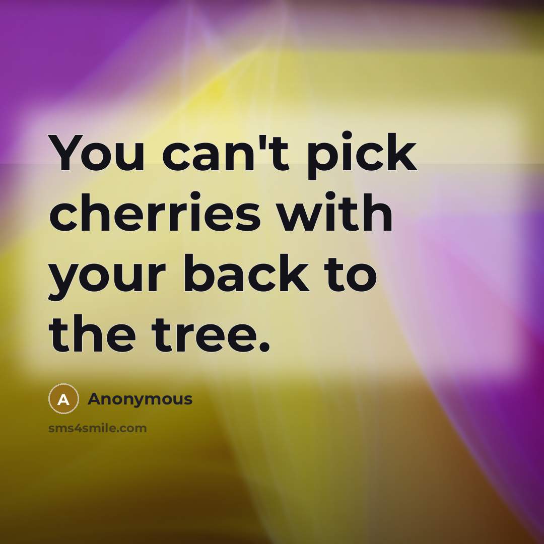 “You can't pick cherries with your back to the tree.…” quote by Anonymous