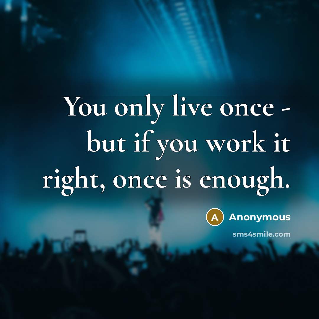 “You only live once - but if you work it right, once is enough.” quote by Anonymous