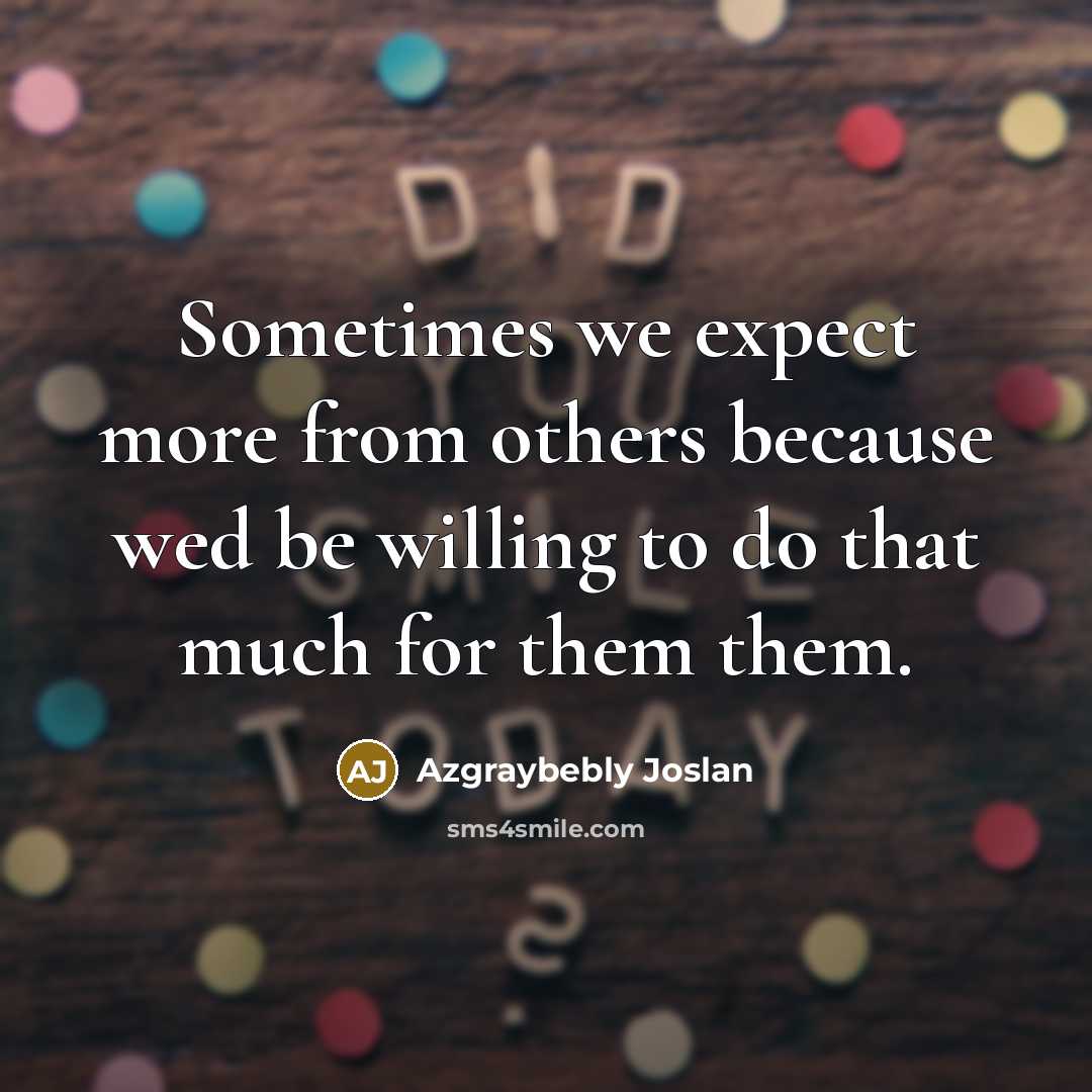 “Sometimes we expect more from others because wed be willing to do that much for them them.” quote by Azgraybebly Joslan