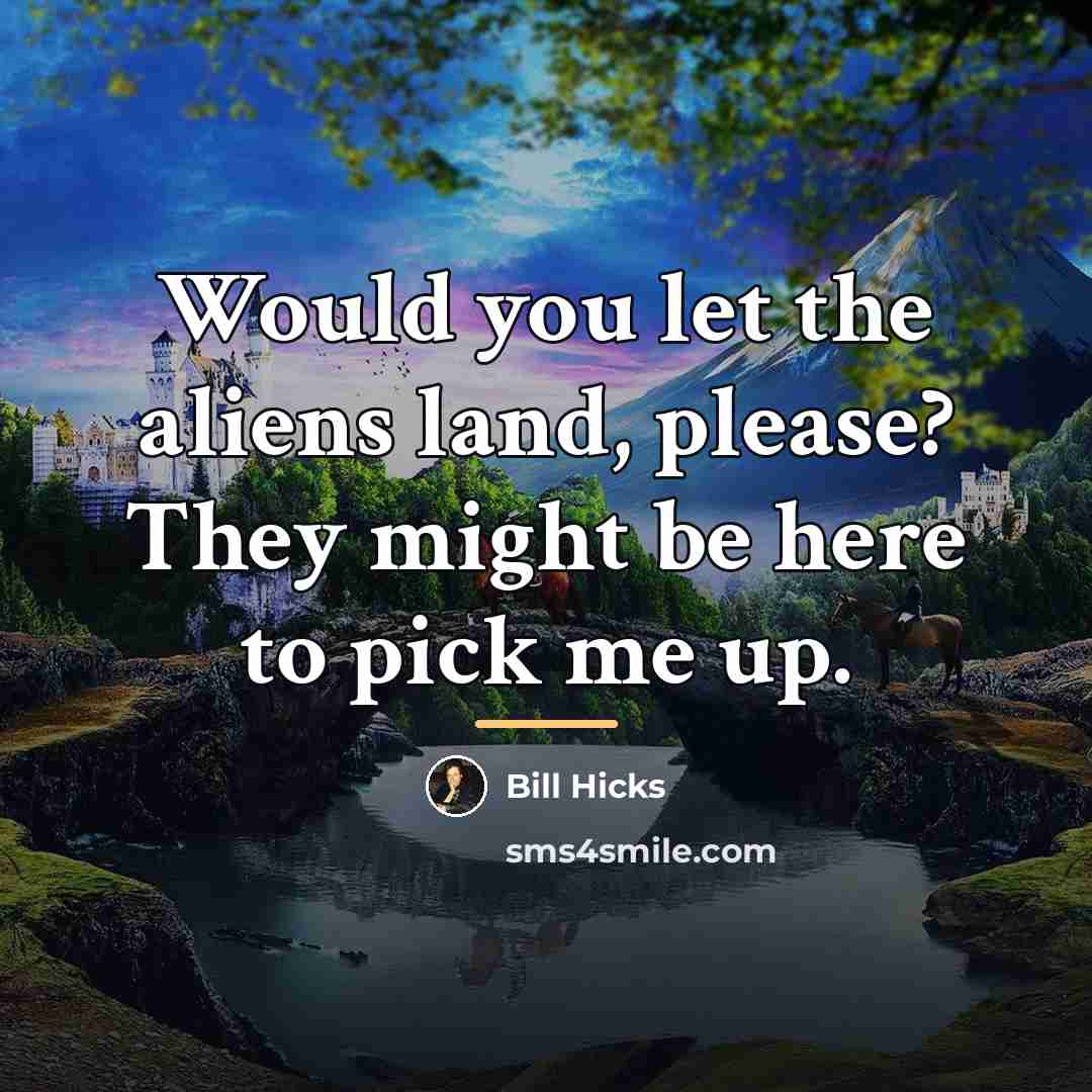 “Would you let the aliens land, please? They might be…” quote by Bill Hicks