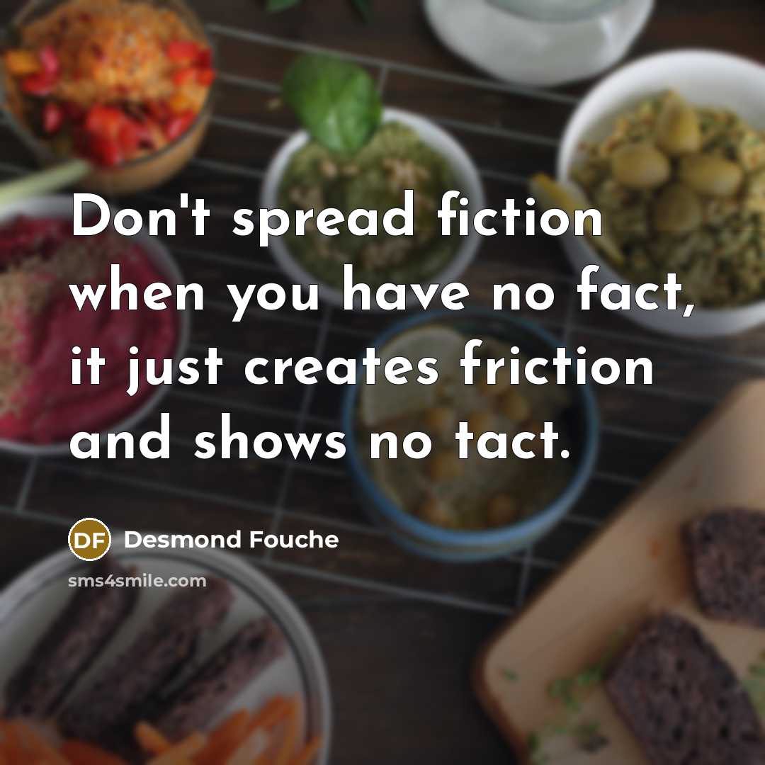 “Don't spread fiction when you have no fact, it just creates friction and shows no tact.” quote by Desmond Fouche